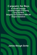 Carpentry for Boys; In a Simple Language, Including Chapters on Drawing, Laying Out Work, Designing and Architecture With 250 Original Illustrations