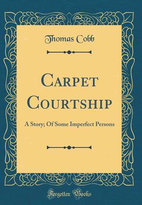 Carpet Courtship: A Story; Of Some Imperfect Persons (Classic Reprint) - Cobb, Thomas