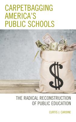 Carpetbagging America's Public Schools: The Radical Reconstruction of Public Education - Cardine, Curtis J