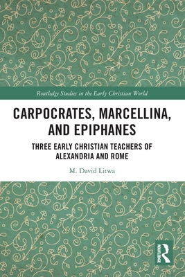 Carpocrates, Marcellina, and Epiphanes: Three Early Christian Teachers of Alexandria and Rome - Litwa, M David