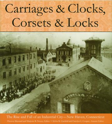 Carriages and Clocks, Corsets and Locks: The Rise and Fall of an Industrial City - New Haven, Connecticut - Maynard, Preston (Editor), and Noyes, Marjorie B (Editor)