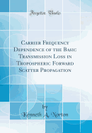 Carrier Frequency Dependence of the Basic Transmission Loss in Tropospheric Forward Scatter Propagation (Classic Reprint)