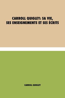 Carroll Quigley: Sa Vie, Ses Enseignements Et Ses ?crits - Quigley, Carroll