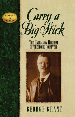 Carry a Big Stick: The Uncommon Heroism of Theodore Roosevelt - Grant, George