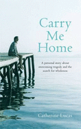 Carry Me Home: A Personal Story About Tragedy, Transformation and the Search for True Wholeness