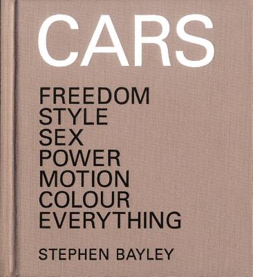 Cars: Freedom, Style, Sex, Power, Motion, Colour, Everything - Bayley, Stephen