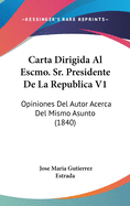 Carta Dirigida Al Escmo. Sr. Presidente de La Republica V1: Opiniones del Autor Acerca del Mismo Asunto (1840)