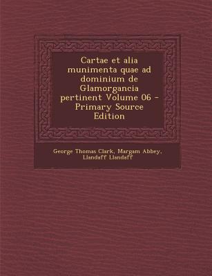 Cartae et alia munimenta quae ad dominium de Glamorgancia pertinent; Volume 06 - Clark, George Thomas, and Abbey, Margam, and Llandaff, Llandaff