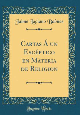 Cartas a Un Esc?ptico En Materia de Religi?n (Classic Reprint) - Balmes, Jaime Luciano