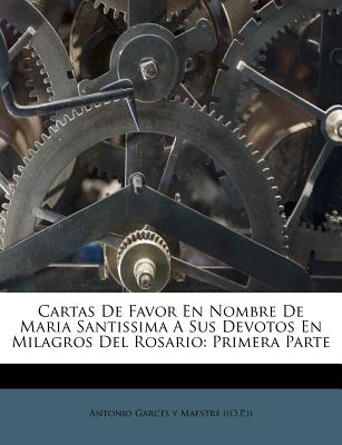 Cartas de Favor En Nombre de Maria Santissima a Sus Devotos En Milagros del Rosario: Primera Parte - Antonio Garces y Maestre ((O P )) (Creator)