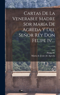 Cartas De La Venerable Madre Sor Mara De Agreda Y Del Seor Rey Don Felipe Iv....