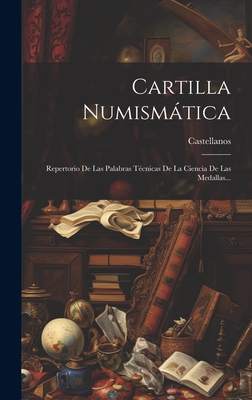 Cartilla Numismatica: Repertorio de Las Palabras Tecnicas de La Ciencia de Las Medallas... - Castellanos (Creator)