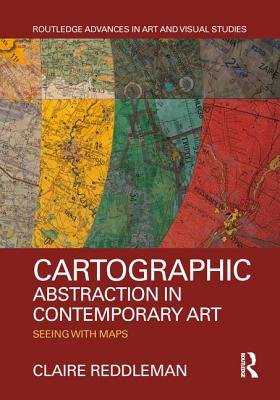 Cartographic Abstraction in Contemporary Art: Seeing with Maps - Reddleman, Claire