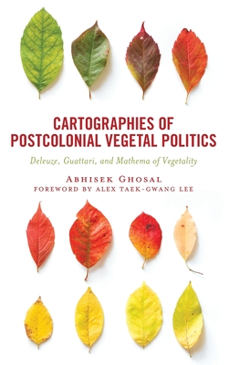 Cartographies of Postcolonial Vegetal Politics: Deleuze, Guattari, and Mathema of Vegetality - Ghosal, Abhisek, and Lee, Alex Taek-Gwang (Foreword by)