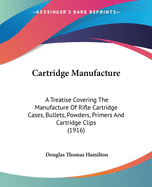 Cartridge Manufacture: A Treatise Covering The Manufacture Of Rifle Cartridge Cases, Bullets, Powders, Primers And Cartridge Clips (1916)