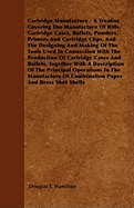 Cartridge Manufacture - A Treatise Covering The Manufacture Of Rifle Cartridge Cases, Bullets, Powders, Primers And Cartridge Clips, And The Designing And Making Of The Tools Used In Connection With The Production Of Cartridge Cases And Bullets...