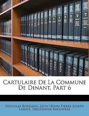 Cartulaire de la Commune de Dinant, Part 6 - Bormans, Stanislas, and LaHaye, Leon Henri Pierre Joseph, and Brouwers, Dieudonne