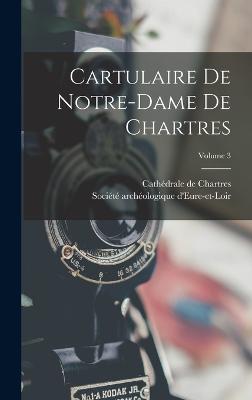 Cartulaire De Notre-dame De Chartres; Volume 3 - Chartres, Cathdrale de, and Socit Archologique d'Eure-Et-Loir (Creator)