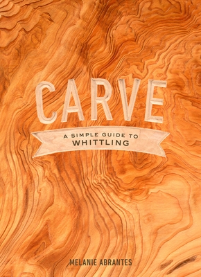 Carve: A Simple Guide to Whittling - Abrantes, Melanie