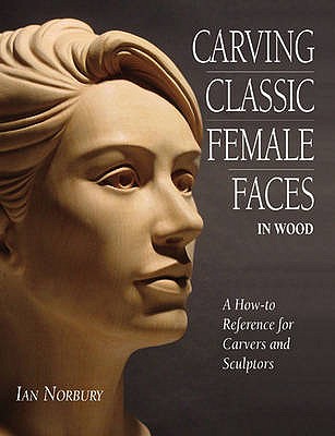 Carving Classic Female Faces in Wood: A How-To Reference for Carvers and Sculptors - Norbury, Ian