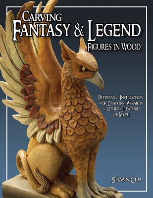 Carving Fantasy & Legend Figures in Wood: Patterns & Instructions for Dragons, Wizards & Other Creatures of Myth - Cipa, Shawn
