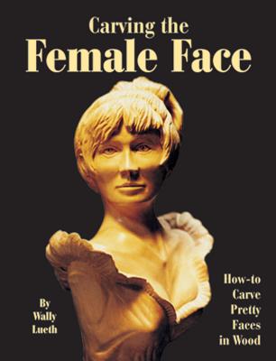 Carving the Female Face: How-To Carve Pretty Faces in Wood - Lueth, Wally
