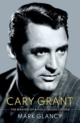 Cary Grant, the Making of a Hollywood Legend - Glancy, Mark