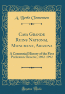 Casa Grande Ruins National Monument, Arizona: A Centennial History of the First Prehistoric Reserve, 1892-1992 (Classic Reprint)