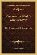 Casanova the World's Greatest Lover: His Known and Unknown Life