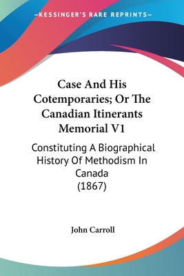 Case And His Cotemporaries; Or The Canadian Itinerants Memorial V1: Constituting A Biographical History Of Methodism In Canada (1867) - Carroll, John