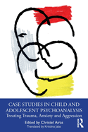 Case Studies in Child and Adolescent Psychoanalysis: Treating Trauma, Anxiety and Aggression
