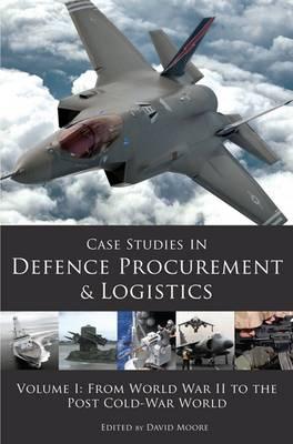 Case Studies in Defence Procurement and Logistics: Volume I: From World War II to the Post Cold-War World - Moore, David (Editor)