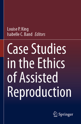 Case Studies in the Ethics of Assisted Reproduction - King, Louise P. (Editor), and Band, Isabelle C. (Editor)