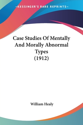 Case Studies Of Mentally And Morally Abnormal Types (1912) - Healy, William