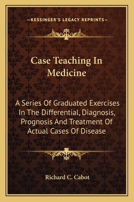 Case Teaching In Medicine: A Series Of Graduated Exercises In The Differential, Diagnosis, Prognosis And Treatment Of Actual Cases Of Disease - Cabot, Richard C