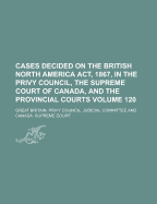 Cases Decided on the British North America ACT, 1867, in the Privy Council, the Supreme Court of Canada, and the Provincial Courts Volume 3