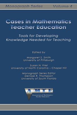 Cases in Mathematics Teacher Education: Tools for Developing Knowledge Needed for Teaching - Smith, Margaret S (Editor), and Friel, Susan N (Editor)