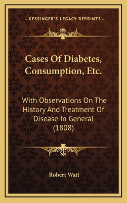 Cases of Diabetes, Consumption, Etc.: With Observations on the History and Treatment of Disease in General (1808) - Watt, Robert