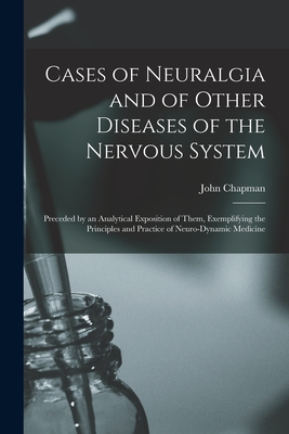 Cases of Neuralgia and of Other Diseases of the Nervous System: Preceded by an Analytical Exposition of Them, Exemplifying the Principles and Practice of Neuro-dynamic Medicine - Chapman, John 1822-1894