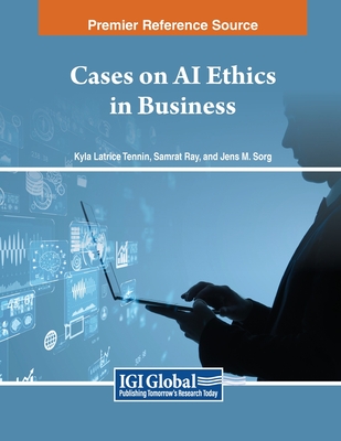 Cases on AI Ethics in Business - Tennin, Kyla Latrice (Editor), and Ray, Samrat (Editor), and Sorg, Jens M (Editor)