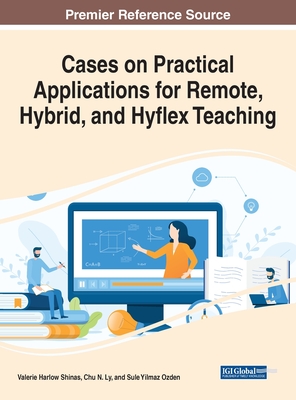 Cases on Practical Applications for Remote, Hybrid, and Hyflex Teaching - Shinas, Valerie Harlow (Editor), and Ly, Chu N (Editor), and Ozden, Sule Yilmaz (Editor)