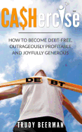 Cashercise(tm): How to Become Debt Free, Outrageously Profitable, & Joyfully Generous