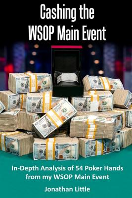 Cashing the WSOP Main Event: In-Depth Analysis of 54 Poker Hands from my WSOP Main Event - Little, Jonthan