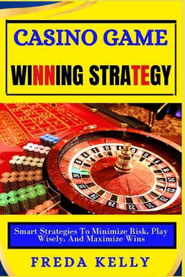 Casino Game Winning Strategy: Smart Strategies To Minimize Risk, Play Wisely, And Maximize Wins - Kelly, Freda