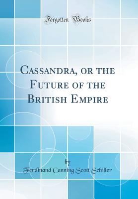 Cassandra, or the Future of the British Empire (Classic Reprint) - Schiller, Ferdinand Canning Scott