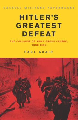 Cassell Military Classics: Hitler's Greatest Defeat: The Collapse of Army Group Centre, June 1944 - Adair, Paul