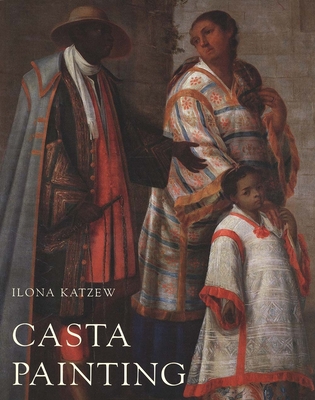 Casta Painting: Images of Race in Eighteenth-Century Mexico - Katzew, Ilona, Ms.