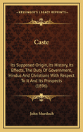Caste: Its Supposed Origin, Its History, Its Effects, the Duty of Government, Hindus and Christians with Respect to It and Its Prospects (1896)