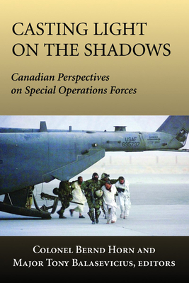 Casting Light on the Shadows: Canadian Perspectives on Special Operations Forces - Horn, Bernd, Colonel (Editor), and Balasevicius, Tony, Major (Editor)