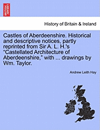 Castles of Aberdeenshire. Historical and Descriptive Notices, Partly Reprinted from Sir A. L. H.'s Castellated Architecture of Aberdeenshire, with ... Drawings by Wm. Taylor. - Scholar's Choice Edition